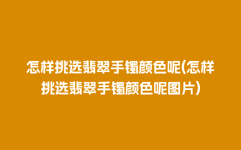 怎样挑选翡翠手镯颜色呢(怎样挑选翡翠手镯颜色呢图片)