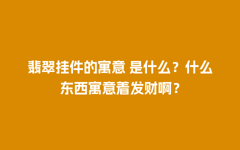 翡翠挂件的寓意 是什么？什么东西寓意着发财啊？