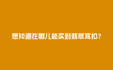 想知道在哪儿能买到翡翠耳扣？