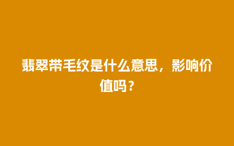 翡翠带毛纹是什么意思，影响价值吗？