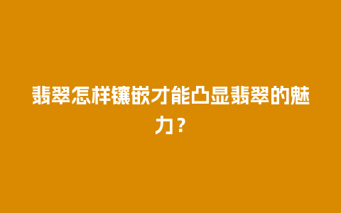 翡翠怎样镶嵌才能凸显翡翠的魅力？