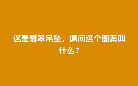 这是翡翠吊坠，请问这个图案叫什么？