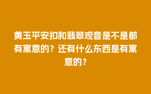 黄玉平安扣和翡翠观音是不是都有寓意的？还有什么东西是有寓意的？