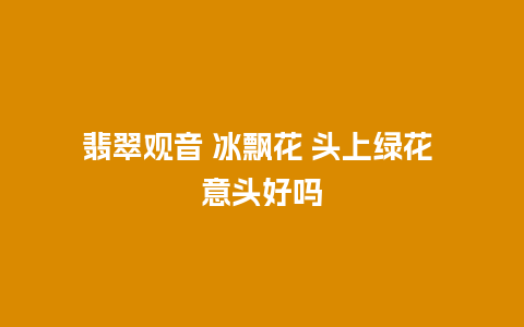 翡翠观音 冰飘花 头上绿花 意头好吗