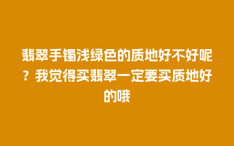 翡翠手镯浅绿色的质地好不好呢？我觉得买翡翠一定要买质地好的哦