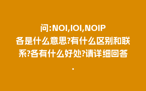 问:NOI,IOI,NOIP各是什么意思?有什么区别和联系?各有什么好处?请详细回答.