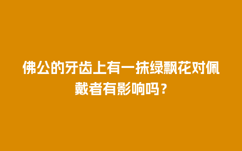 佛公的牙齿上有一抹绿飘花对佩戴者有影响吗？