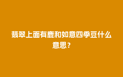 翡翠上面有鹿和如意四季豆什么意思？