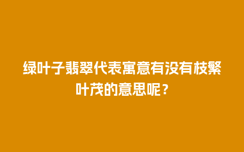 绿叶子翡翠代表寓意有没有枝繁叶茂的意思呢？