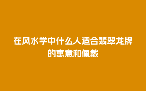 在风水学中什么人适合翡翠龙牌的寓意和佩戴