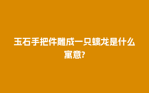 玉石手把件雕成一只螭龙是什么寓意?