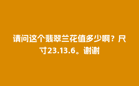 请问这个翡翠兰花值多少啊？尺寸23.13.6。谢谢