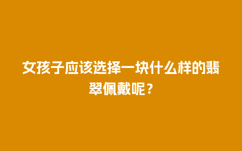 女孩子应该选择一块什么样的翡翠佩戴呢？