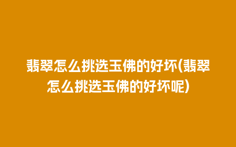 翡翠怎么挑选玉佛的好坏(翡翠怎么挑选玉佛的好坏呢)