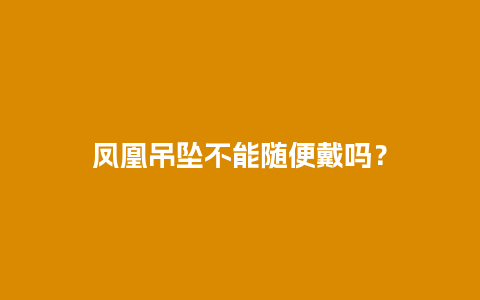 凤凰吊坠不能随便戴吗？