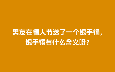 男友在情人节送了一个银手镯，银手镯有什么含义呀？