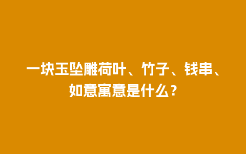 一块玉坠雕荷叶、竹子、钱串、如意寓意是什么？