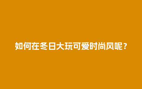 如何在冬日大玩可爱时尚风呢？