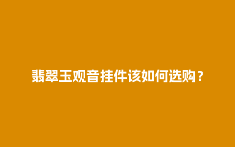 翡翠玉观音挂件该如何选购？