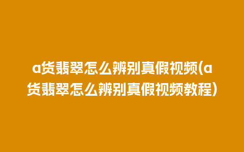 a货翡翠怎么辨别真假视频(a货翡翠怎么辨别真假视频教程)