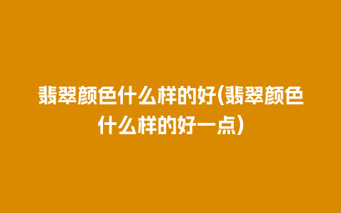 翡翠颜色什么样的好(翡翠颜色什么样的好一点)