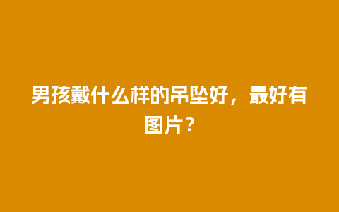 男孩戴什么样的吊坠好，最好有图片？