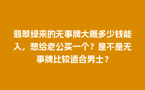 翡翠绿来的无事牌大概多少钱能入，想给老公买一个？是不是无事牌比较适合男士？