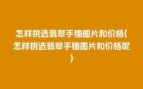 怎样挑选翡翠手镯图片和价格(怎样挑选翡翠手镯图片和价格呢)