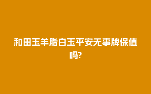 和田玉羊脂白玉平安无事牌保值吗?