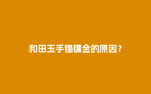 和田玉手镯镶金的原因？