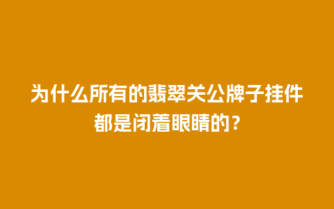为什么所有的翡翠关公牌子挂件都是闭着眼睛的？