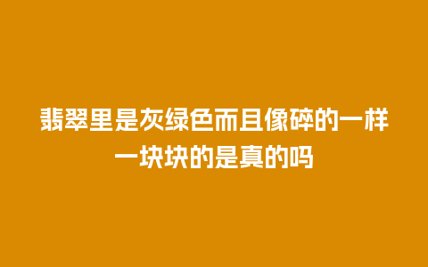 翡翠里是灰绿色而且像碎的一样一块块的是真的吗