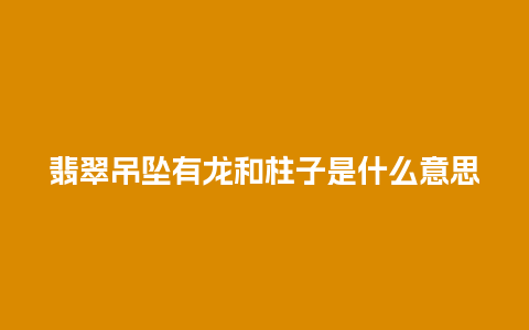 翡翠吊坠有龙和柱子是什么意思