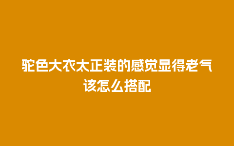 驼色大衣太正装的感觉显得老气该怎么搭配