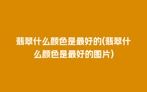 翡翠什么颜色是最好的(翡翠什么颜色是最好的图片)