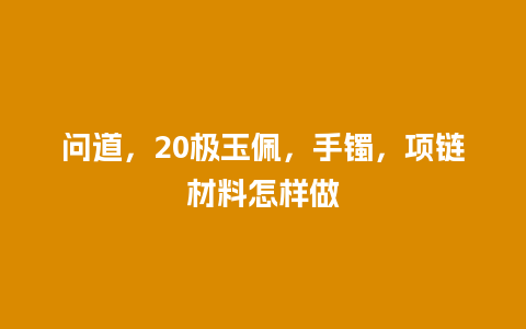 问道，20极玉佩，手镯，项链材料怎样做