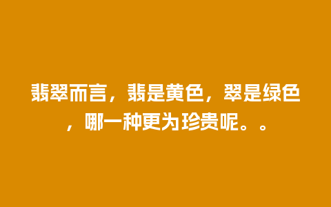 翡翠而言，翡是黄色，翠是绿色，哪一种更为珍贵呢。。