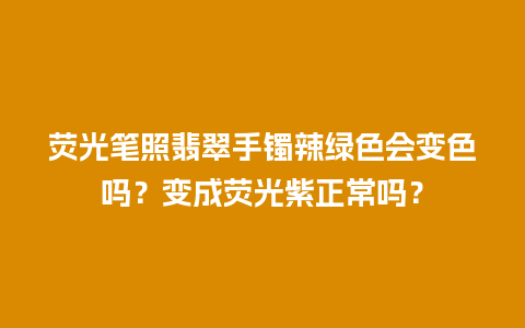 荧光笔照翡翠手镯辣绿色会变色吗？变成荧光紫正常吗？