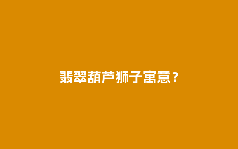 翡翠葫芦狮子寓意？