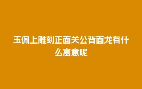 玉佩上雕刻正面关公背面龙有什么寓意呢