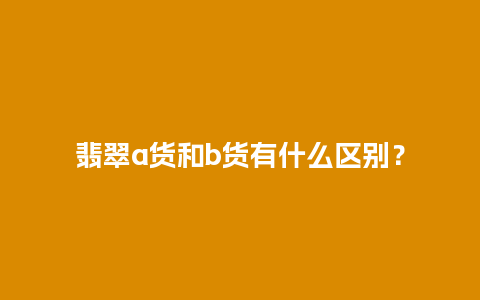 翡翠a货和b货有什么区别？