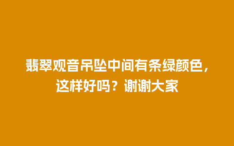 翡翠观音吊坠中间有条绿颜色，这样好吗？谢谢大家