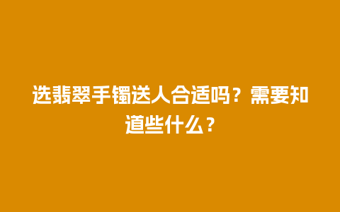 选翡翠手镯送人合适吗？需要知道些什么？