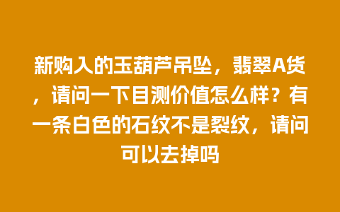 新购入的玉葫芦吊坠，翡翠A货，请问一下目测价值怎么样？有一条白色的石纹不是裂纹，请问可以去掉吗