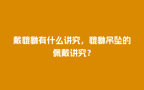 戴貔貅有什么讲究，貔貅吊坠的佩戴讲究？