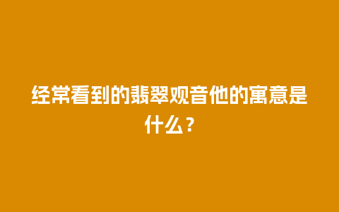 经常看到的翡翠观音他的寓意是什么？