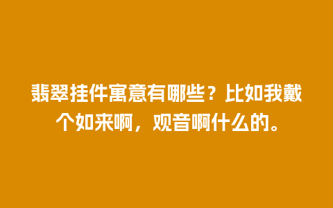 翡翠挂件寓意有哪些？比如我戴个如来啊，观音啊什么的。