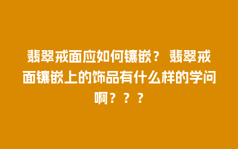 翡翠戒面应如何镶嵌？ 翡翠戒面镶嵌上的饰品有什么样的学问啊？？？