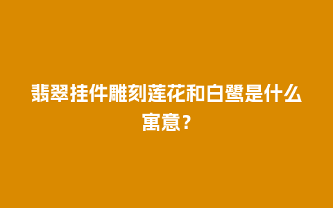 翡翠挂件雕刻莲花和白鹭是什么寓意？