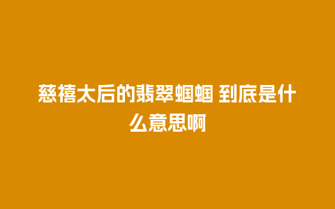 慈禧太后的翡翠蝈蝈 到底是什么意思啊